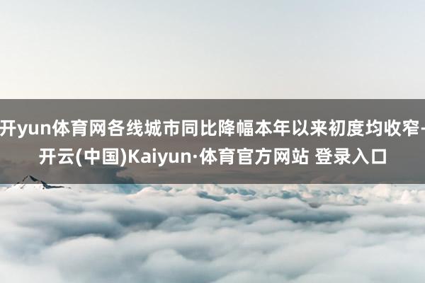 开yun体育网各线城市同比降幅本年以来初度均收窄-开云(中国)Kaiyun·体育官方网站 登录入口