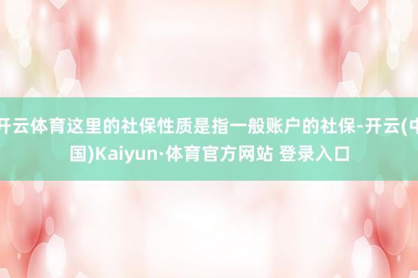 开云体育这里的社保性质是指一般账户的社保-开云(中国)Kaiyun·体育官方网站 登录入口