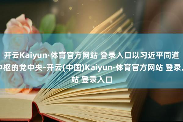 开云Kaiyun·体育官方网站 登录入口以习近平同道为中枢的党中央-开云(中国)Kaiyun·体育官方网站 登录入口