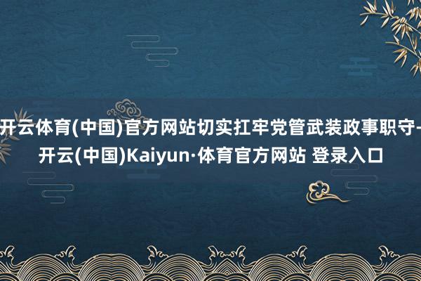 开云体育(中国)官方网站切实扛牢党管武装政事职守-开云(中国)Kaiyun·体育官方网站 登录入口