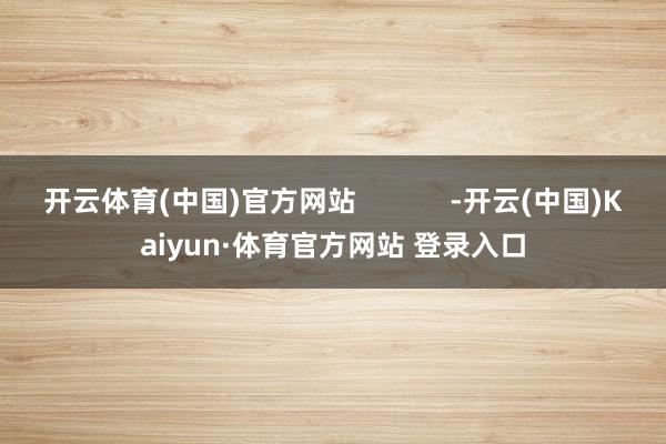 开云体育(中国)官方网站            -开云(中国)Kaiyun·体育官方网站 登录入口