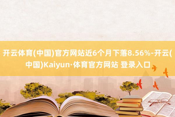 开云体育(中国)官方网站近6个月下落8.56%-开云(中国)Kaiyun·体育官方网站 登录入口