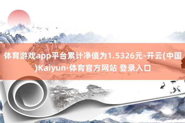 体育游戏app平台累计净值为1.5326元-开云(中国)Kaiyun·体育官方网站 登录入口