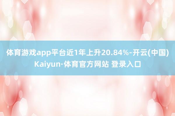 体育游戏app平台近1年上升20.84%-开云(中国)Kaiyun·体育官方网站 登录入口