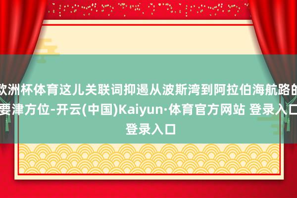 欧洲杯体育这儿关联词抑遏从波斯湾到阿拉伯海航路的要津方位-开云(中国)Kaiyun·体育官方网站 登录入口