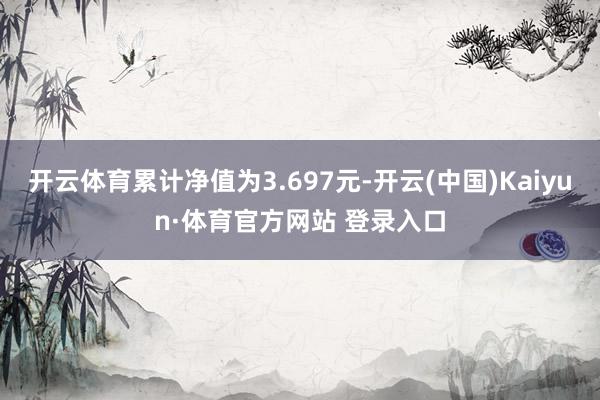 开云体育累计净值为3.697元-开云(中国)Kaiyun·体育官方网站 登录入口