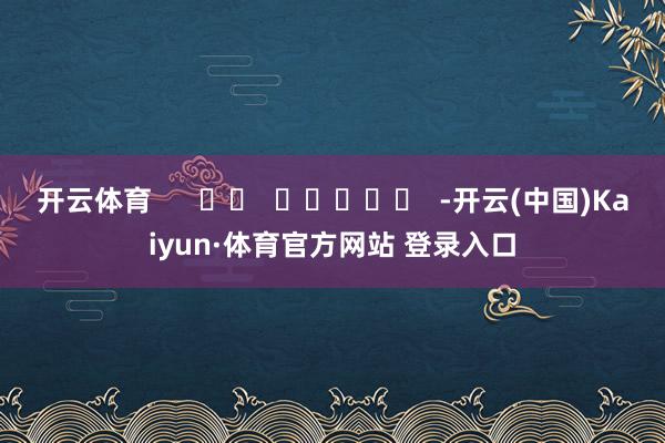 开云体育      		  					  -开云(中国)Kaiyun·体育官方网站 登录入口