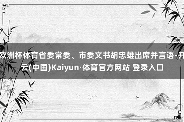 欧洲杯体育省委常委、市委文书胡忠雄出席并言语-开云(中国)Kaiyun·体育官方网站 登录入口