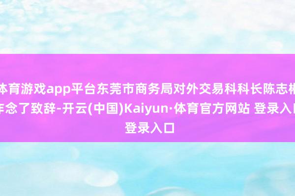 体育游戏app平台东莞市商务局对外交易科科长陈志彬作念了致辞-开云(中国)Kaiyun·体育官方网站 登录入口