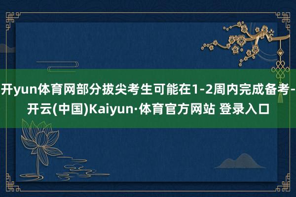 开yun体育网部分拔尖考生可能在1-2周内完成备考-开云(中国)Kaiyun·体育官方网站 登录入口