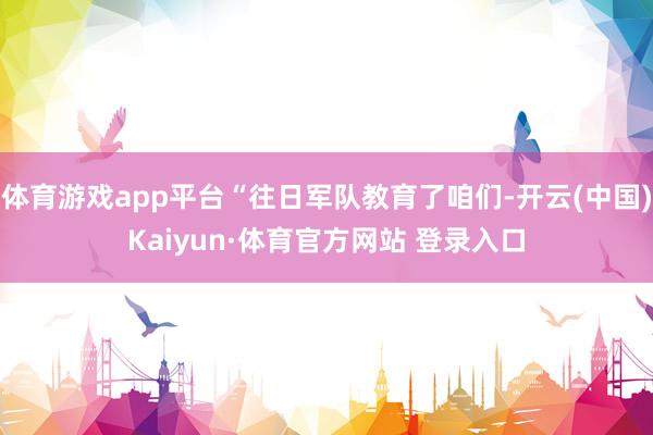 体育游戏app平台“往日军队教育了咱们-开云(中国)Kaiyun·体育官方网站 登录入口