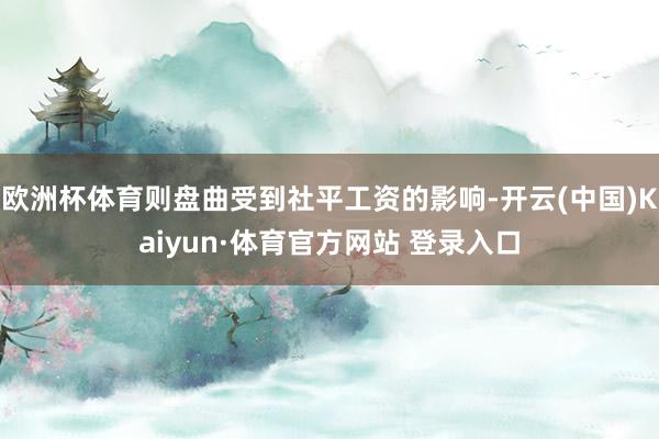 欧洲杯体育则盘曲受到社平工资的影响-开云(中国)Kaiyun·体育官方网站 登录入口