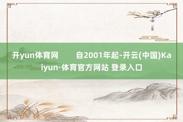 开yun体育网        自2001年起-开云(中国)Kaiyun·体育官方网站 登录入口