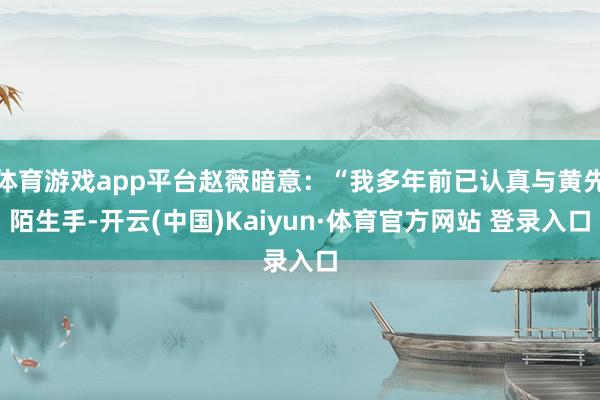 体育游戏app平台赵薇暗意:“我多年前已认真与黄先陌生手-开云(中国)Kaiyun·体育官方网站 登录入口