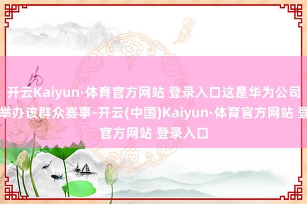 开云Kaiyun·体育官方网站 登录入口这是华为公司第五年举办该群众赛事-开云(中国)Kaiyun·体育官方网站 登录入口