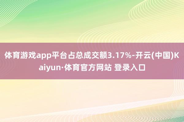 体育游戏app平台占总成交额3.17%-开云(中国)Kaiyun·体育官方网站 登录入口