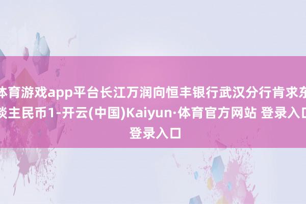 体育游戏app平台长江万润向恒丰银行武汉分行肯求东谈主民币1-开云(中国)Kaiyun·体育官方网站 登录入口