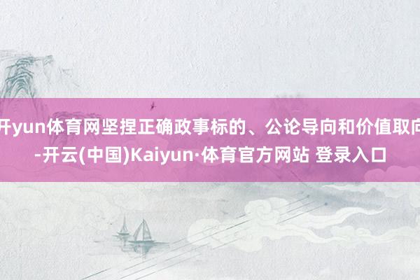 开yun体育网坚捏正确政事标的、公论导向和价值取向-开云(中国)Kaiyun·体育官方网站 登录入口