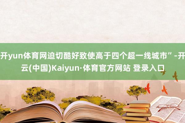 开yun体育网迫切酷好致使高于四个超一线城市”-开云(中国)Kaiyun·体育官方网站 登录入口