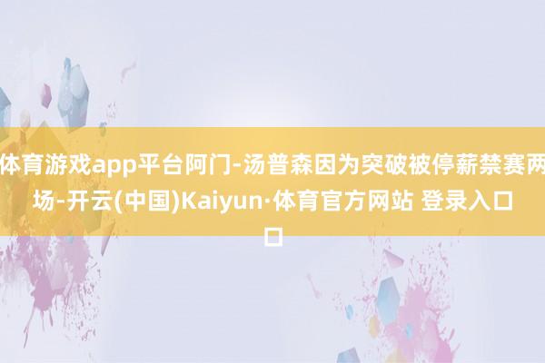 体育游戏app平台阿门-汤普森因为突破被停薪禁赛两场-开云(中国)Kaiyun·体育官方网站 登录入口