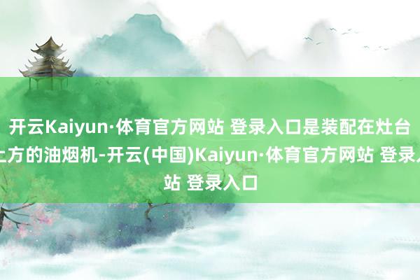 开云Kaiyun·体育官方网站 登录入口是装配在灶台正上方的油烟机-开云(中国)Kaiyun·体育官方网站 登录入口