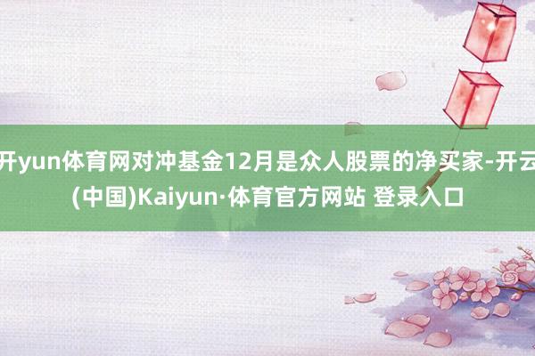 开yun体育网对冲基金12月是众人股票的净买家-开云(中国)Kaiyun·体育官方网站 登录入口