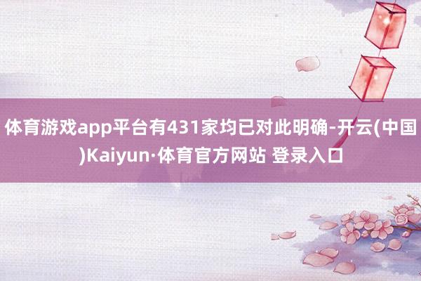 体育游戏app平台有431家均已对此明确-开云(中国)Kaiyun·体育官方网站 登录入口