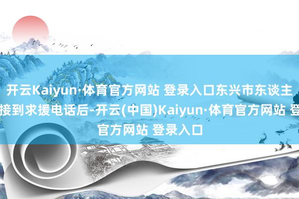 开云Kaiyun·体育官方网站 登录入口东兴市东谈主民病院接到求援电话后-开云(中国)Kaiyun·体育官方网站 登录入口