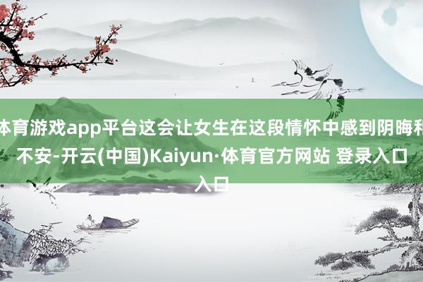 体育游戏app平台这会让女生在这段情怀中感到阴晦和不安-开云(中国)Kaiyun·体育官方网站 登录入口