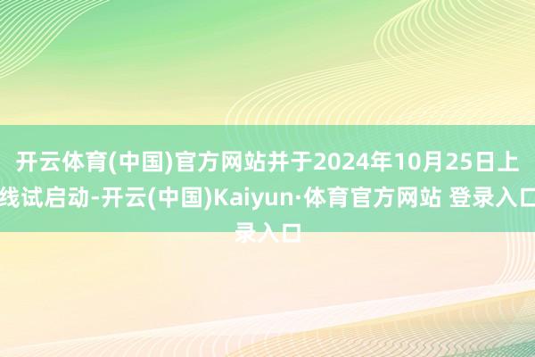 开云体育(中国)官方网站并于2024年10月25日上线试启动-开云(中国)Kaiyun·体育官方网站 登录入口
