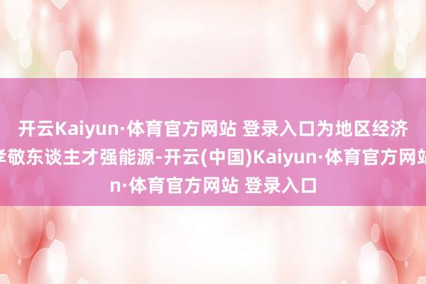 开云Kaiyun·体育官方网站 登录入口为地区经济社会发展孝敬东谈主才强能源-开云(中国)Kaiyun·体育官方网站 登录入口