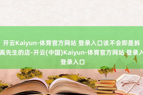 开云Kaiyun·体育官方网站 登录入口该不会即是拆了高先生的店-开云(中国)Kaiyun·体育官方网站 登录入口