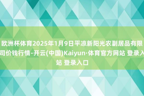 欧洲杯体育2025年1月9日平凉新阳光农副居品有限公司价钱行情-开云(中国)Kaiyun·体育官方网站 登录入口