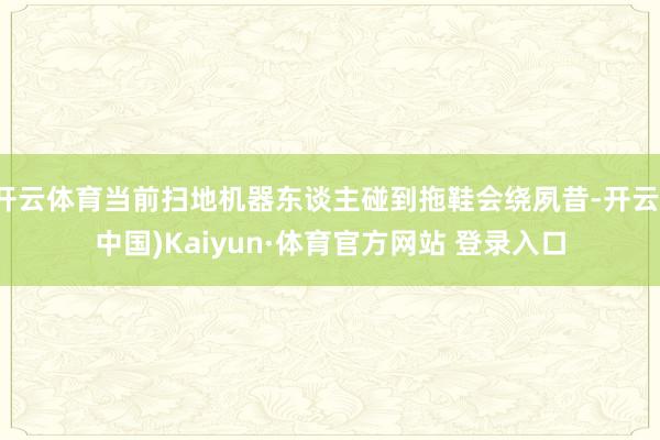 开云体育当前扫地机器东谈主碰到拖鞋会绕夙昔-开云(中国)Kaiyun·体育官方网站 登录入口
