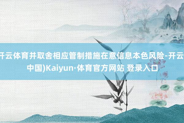 开云体育并取舍相应管制措施在意信息本色风险-开云(中国)Kaiyun·体育官方网站 登录入口