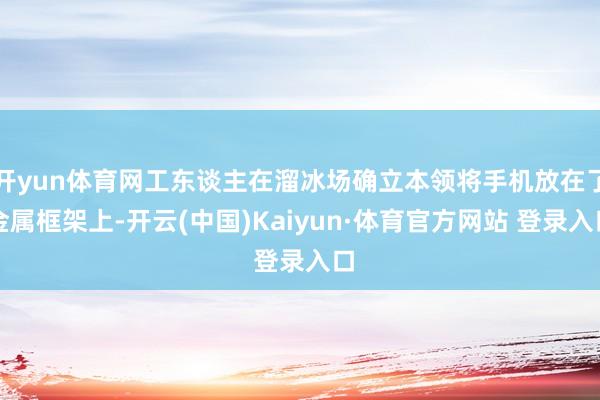 开yun体育网工东谈主在溜冰场确立本领将手机放在了金属框架上-开云(中国)Kaiyun·体育官方网站 登录入口