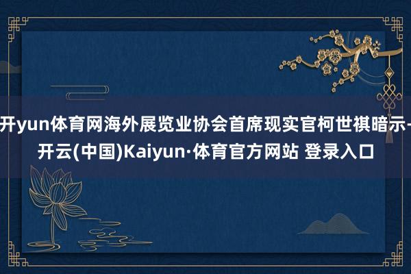 开yun体育网海外展览业协会首席现实官柯世祺暗示-开云(中国)Kaiyun·体育官方网站 登录入口