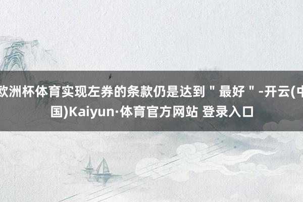 欧洲杯体育实现左券的条款仍是达到＂最好＂-开云(中国)Kaiyun·体育官方网站 登录入口