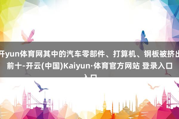 开yun体育网其中的汽车零部件、打算机、钢板被挤出前十-开云(中国)Kaiyun·体育官方网站 登录入口