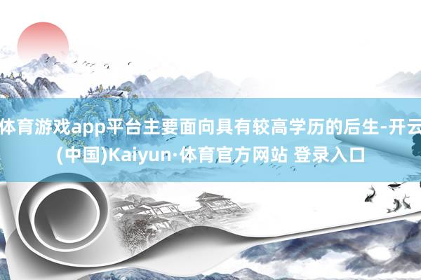 体育游戏app平台主要面向具有较高学历的后生-开云(中国)Kaiyun·体育官方网站 登录入口