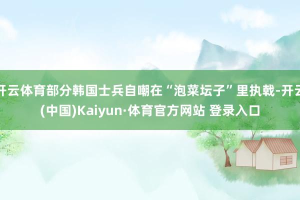 开云体育部分韩国士兵自嘲在“泡菜坛子”里执戟-开云(中国)Kaiyun·体育官方网站 登录入口