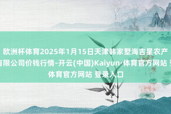 欧洲杯体育2025年1月15日天津韩家墅海吉星农产物物流有限公司价钱行情-开云(中国)Kaiyun·体育官方网站 登录入口