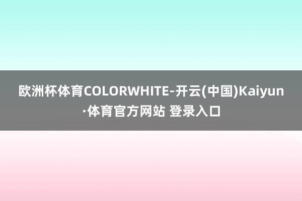 欧洲杯体育COLORWHITE-开云(中国)Kaiyun·体育官方网站 登录入口