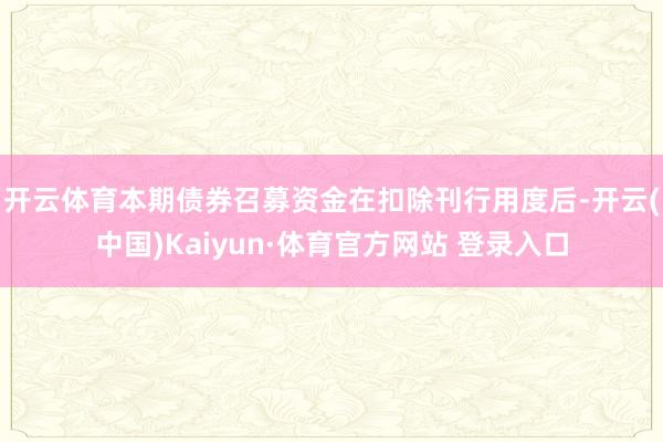 开云体育 本期债券召募资金在扣除刊行用度后-开云(中国)Kaiyun·体育官方网站 登录入口