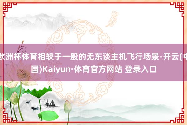 欧洲杯体育相较于一般的无东谈主机飞行场景-开云(中国)Kaiyun·体育官方网站 登录入口