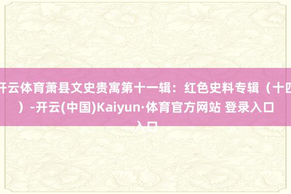 开云体育萧县文史贵寓第十一辑：红色史料专辑（十四）-开云(中国)Kaiyun·体育官方网站 登录入口