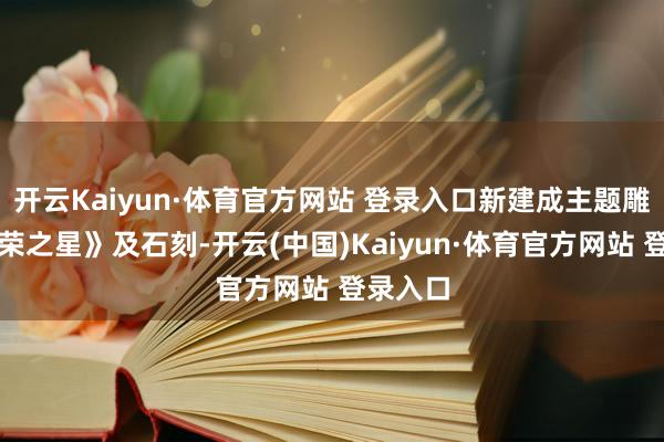 开云Kaiyun·体育官方网站 登录入口新建成主题雕镂《光荣之星》及石刻-开云(中国)Kaiyun·体育官方网站 登录入口