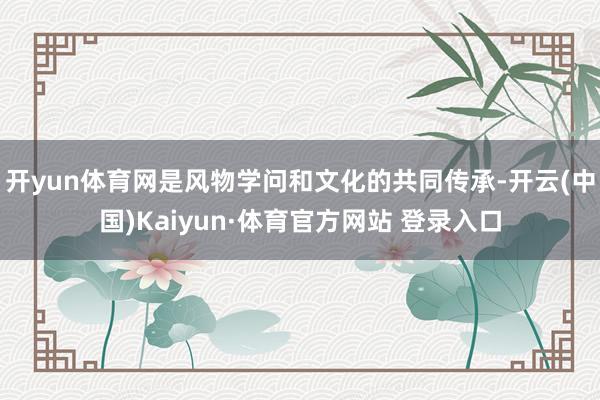 开yun体育网是风物学问和文化的共同传承-开云(中国)Kaiyun·体育官方网站 登录入口
