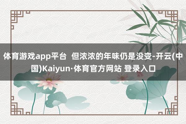 体育游戏app平台  但浓浓的年味仍是没变-开云(中国)Kaiyun·体育官方网站 登录入口