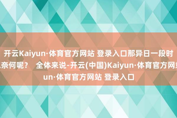 开云Kaiyun·体育官方网站 登录入口那异日一段时候出行天气奈何呢？  全体来说-开云(中国)Kaiyun·体育官方网站 登录入口